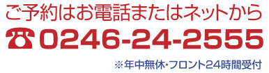 お電話でのご予約は：0246-24-2555　年中無休・フロント24時間受付