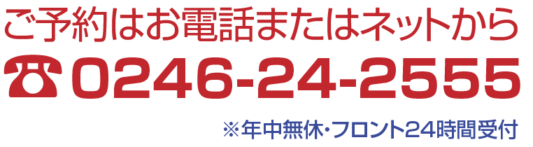 お電話でのご予約は：0246-24-2555　年中無休・フロント24時間受付