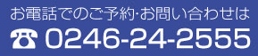 お電話でのご予約・お問い合わせは：0246-24-2555